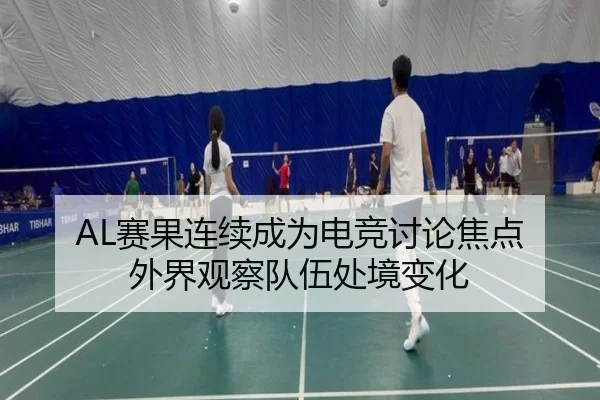 AL赛果连续成为电竞讨论焦点 外界观察队伍处境变化